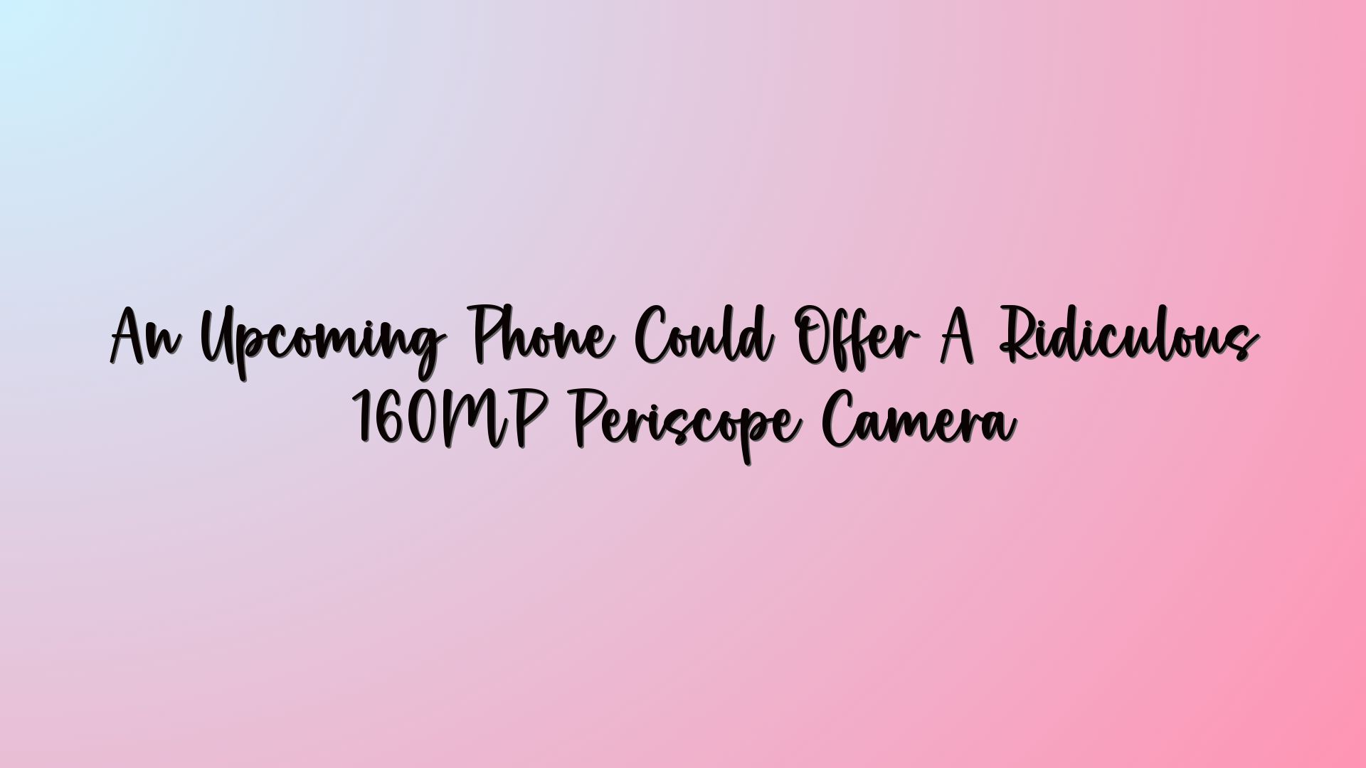 An Upcoming Phone Could Offer A Ridiculous 160MP Periscope Camera