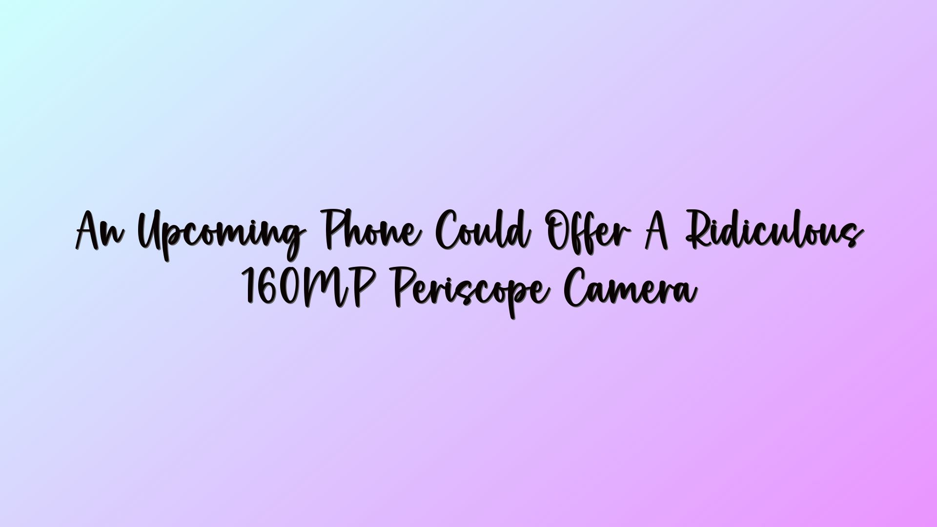 An Upcoming Phone Could Offer A Ridiculous 160MP Periscope Camera