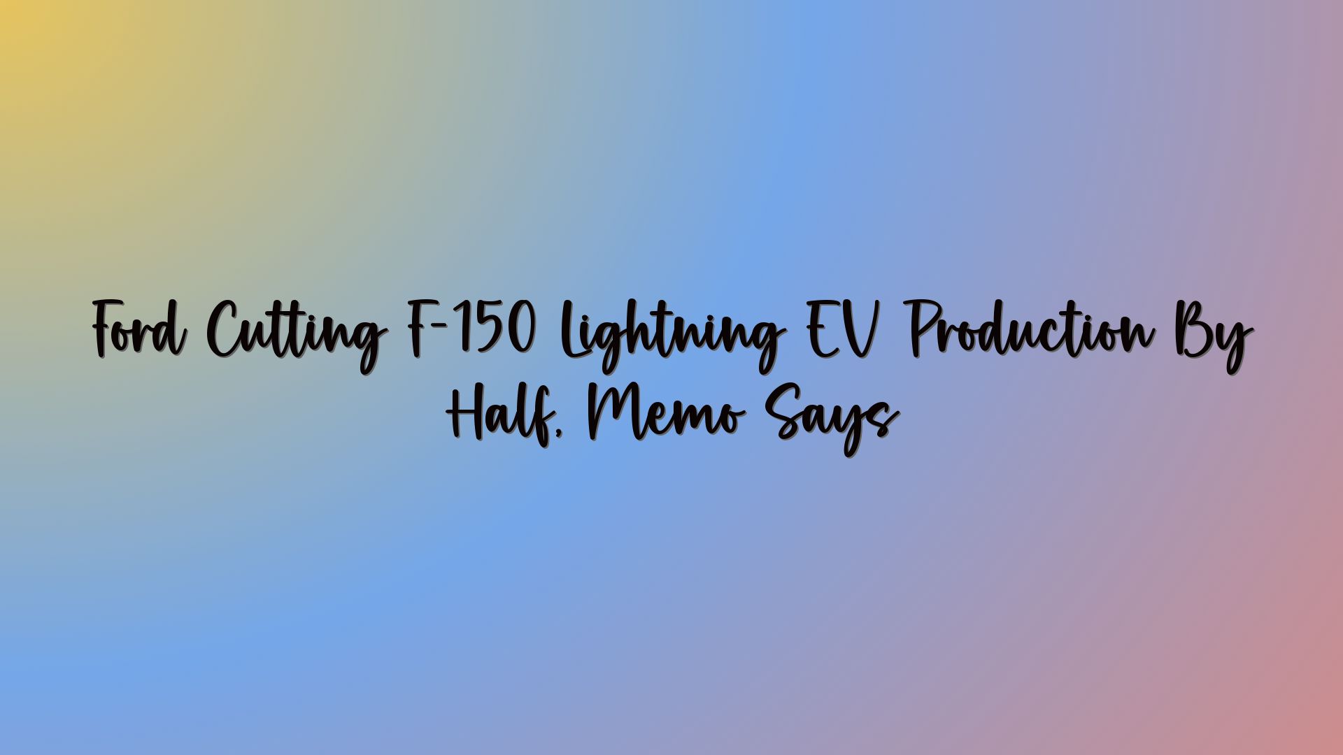 Ford Cutting F-150 Lightning EV Production By Half, Memo Says