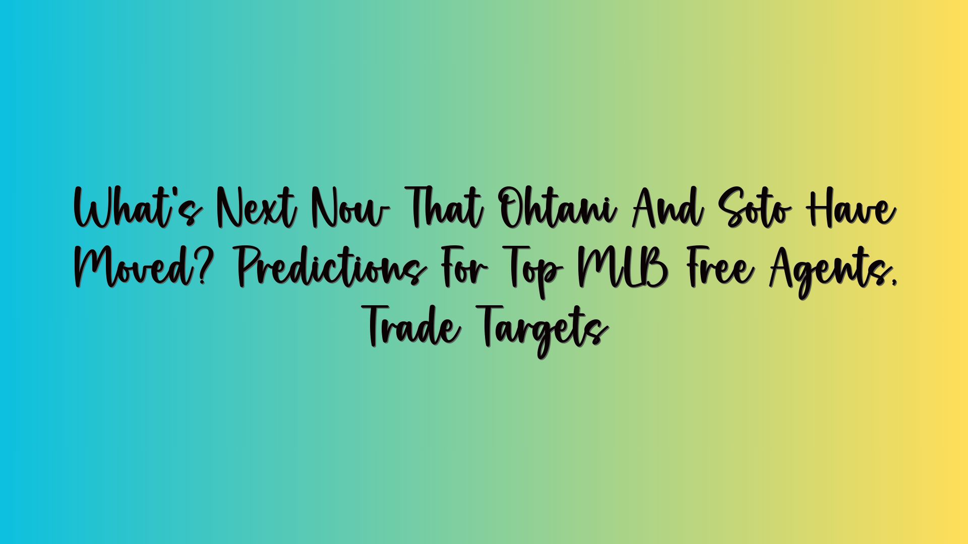 What’s Next Now That Ohtani And Soto Have Moved? Predictions For Top MLB Free Agents, Trade Targets