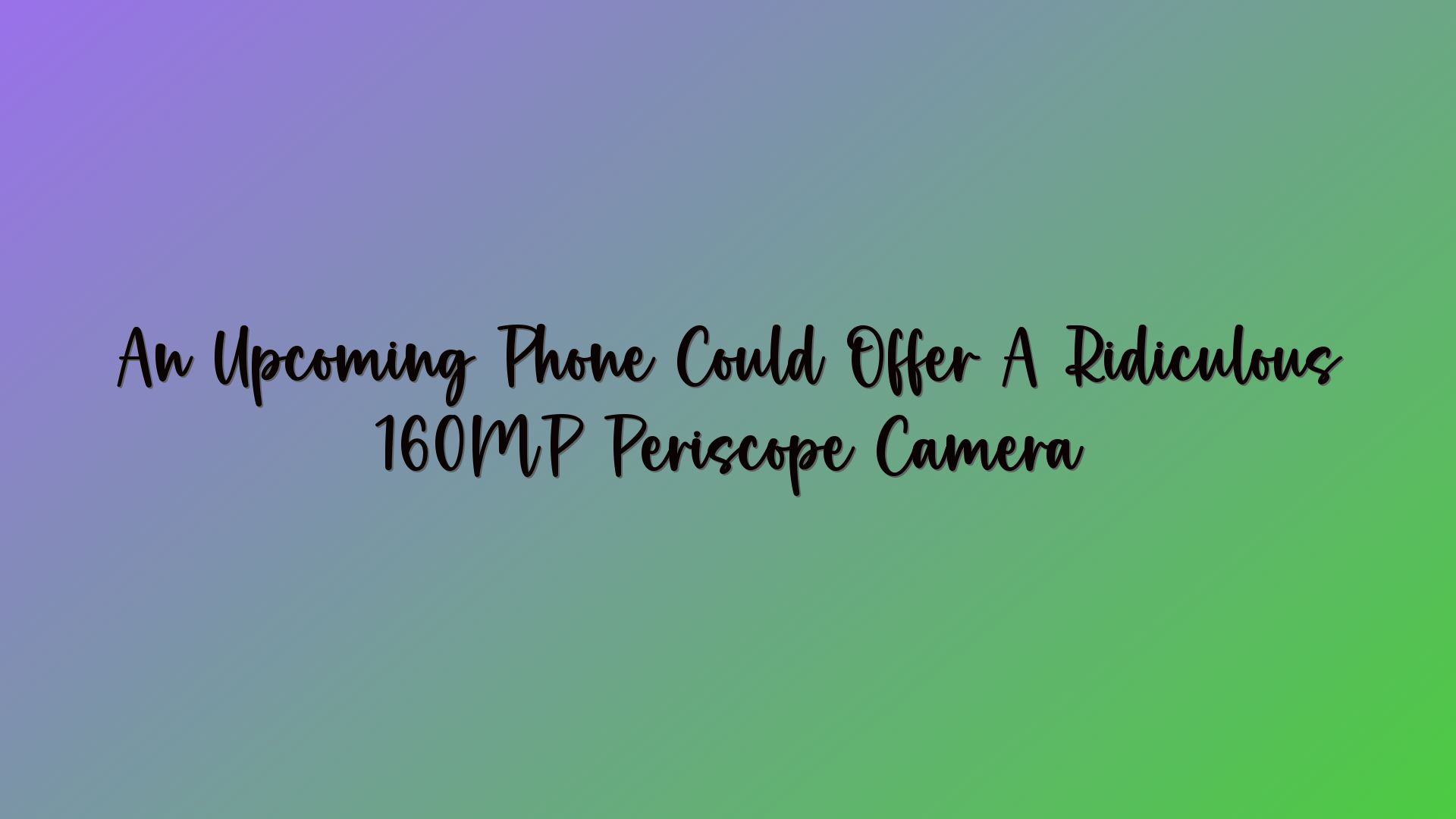 An Upcoming Phone Could Offer A Ridiculous 160MP Periscope Camera