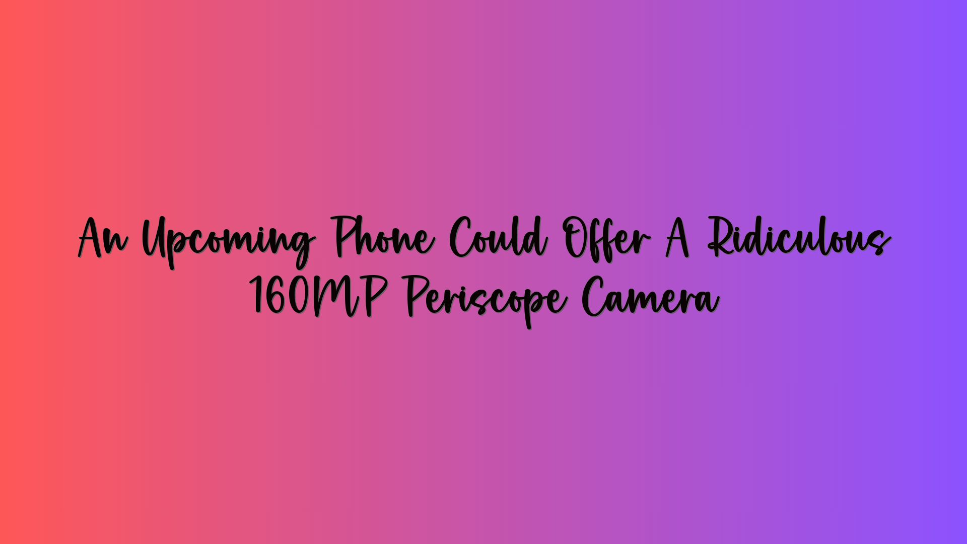 An Upcoming Phone Could Offer A Ridiculous 160MP Periscope Camera