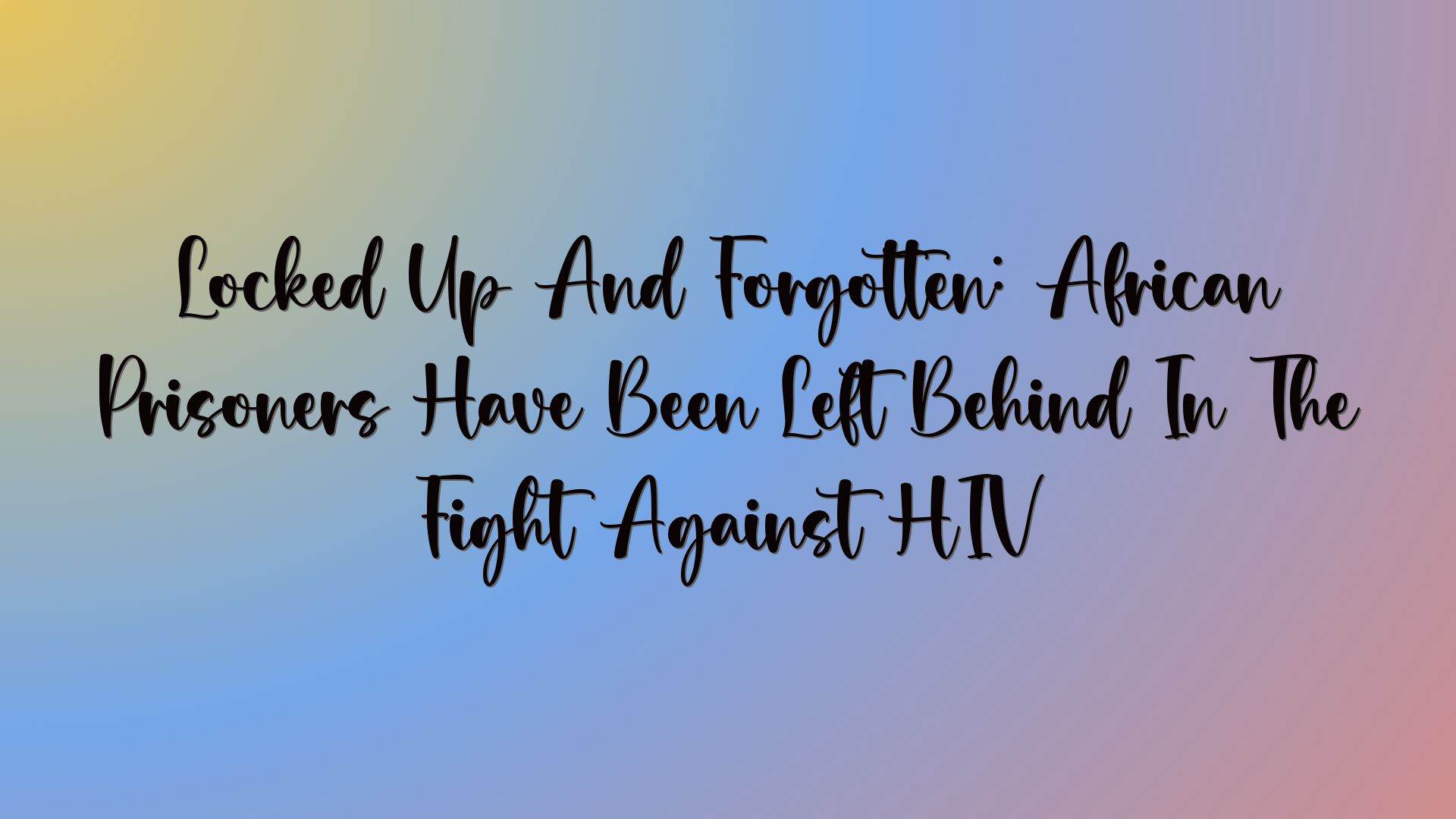 Locked Up And Forgotten: African Prisoners Have Been Left Behind In The Fight Against HIV