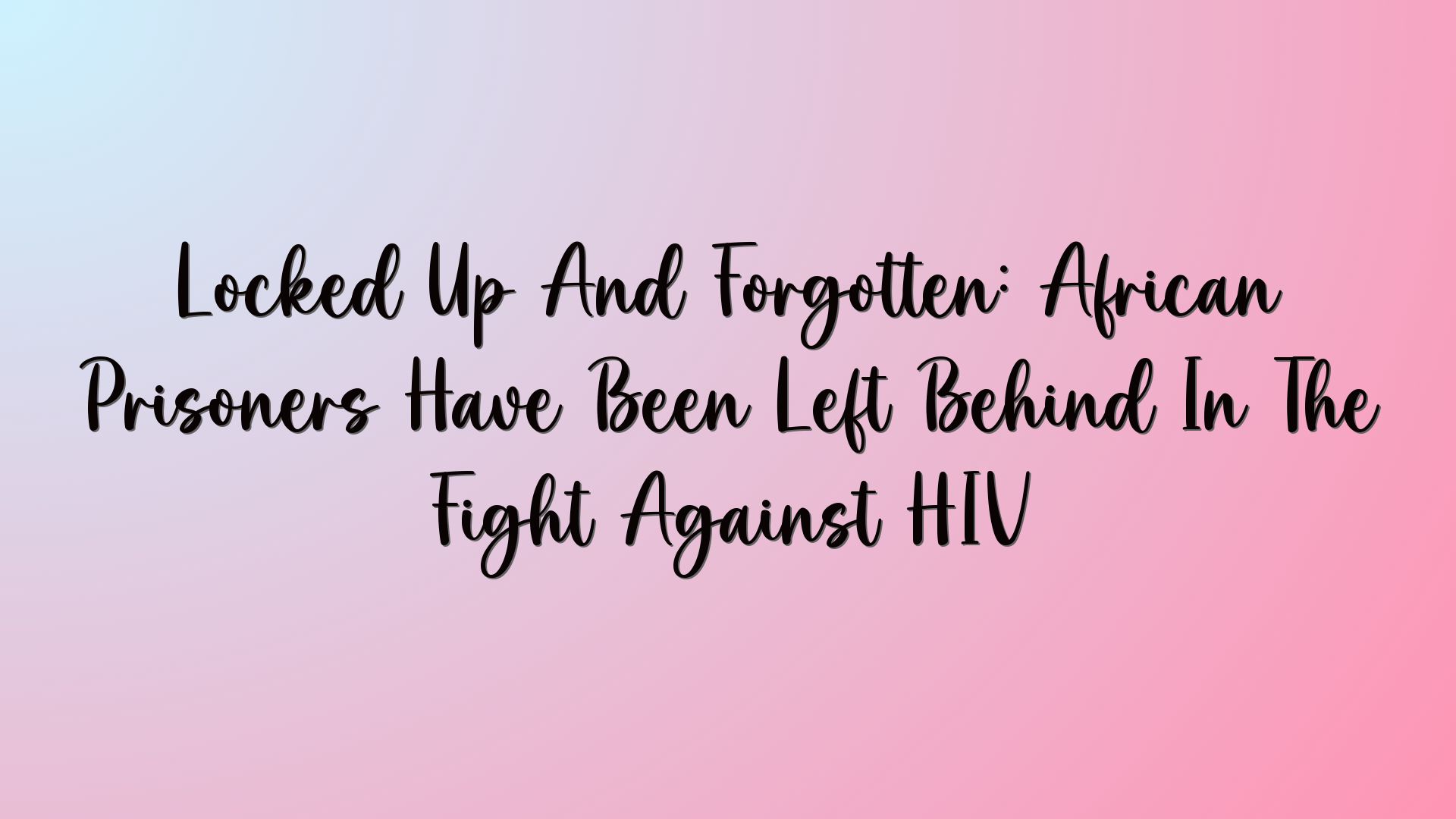 Locked Up And Forgotten: African Prisoners Have Been Left Behind In The Fight Against HIV